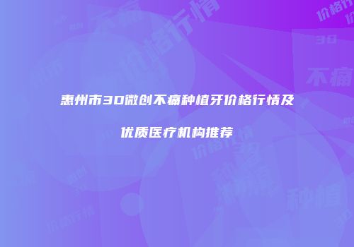 惠州市3D微创不痛种植牙价格行情及优质医疗机构推荐