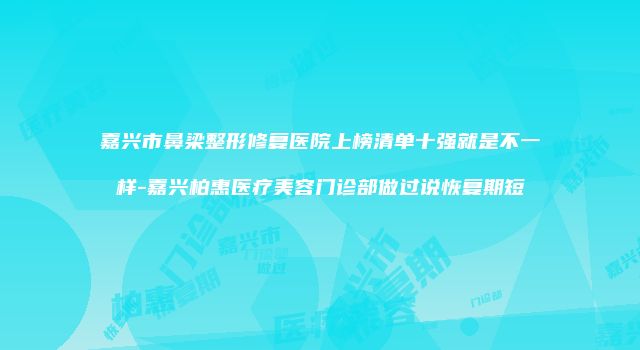 嘉兴市鼻梁整形修复医院上榜清单十强就是不一样-嘉兴柏惠医疗美容门诊部做过说恢复期短