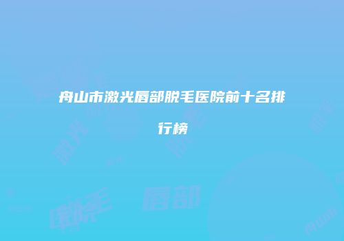 舟山市激光唇部脱毛医院前十名排行榜