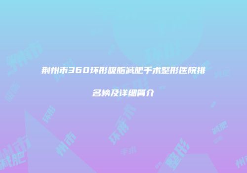 荆州市360环形吸脂减肥手术整形医院排名榜及详细简介