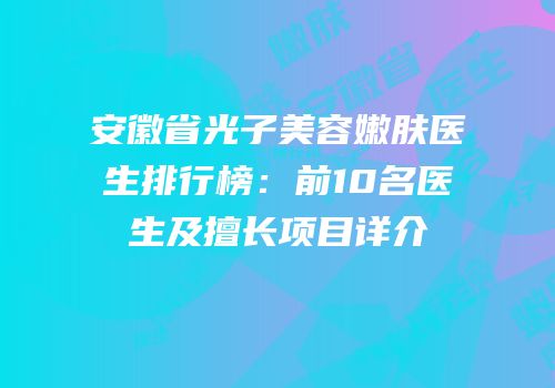 安徽省光子美容嫩肤医生排行榜：前10名医生及擅长项目详介
