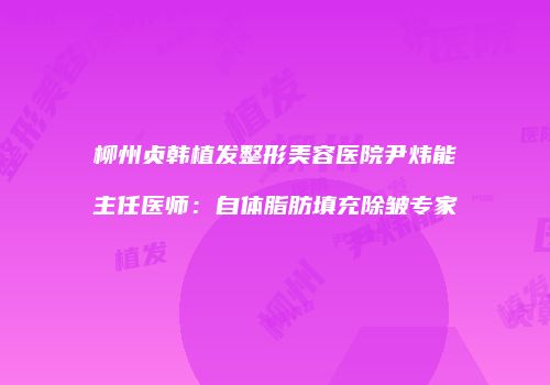 柳州贞韩植发整形美容医院尹炜能主任医师：自体脂肪填充除皱专家