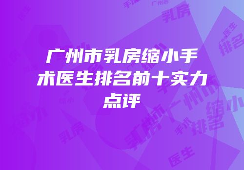 广州市乳房缩小手术医生排名前十实力点评