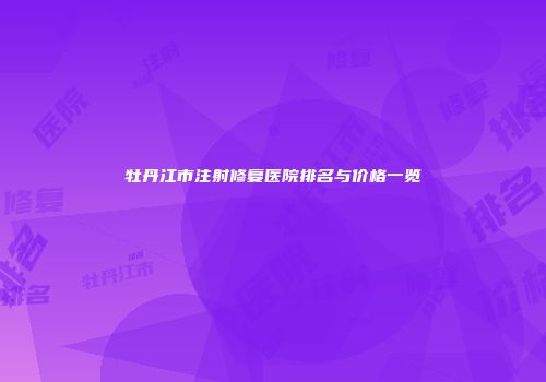 牡丹江市注射修复医院排名与价格一览