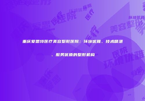 重庆爱思特医疗美容整形医院：环境优雅、技术精湛、服务优质的整形机构