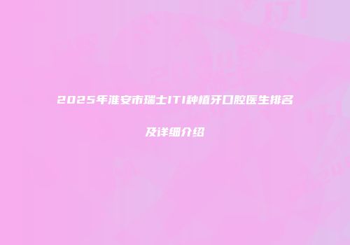 2025年淮安市瑞士ITI种植牙口腔医生排名及详细介绍