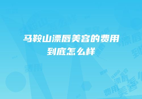 马鞍山漂唇美容的费用到底怎么样