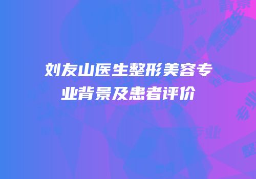 刘友山医生整形美容专业背景及患者评价