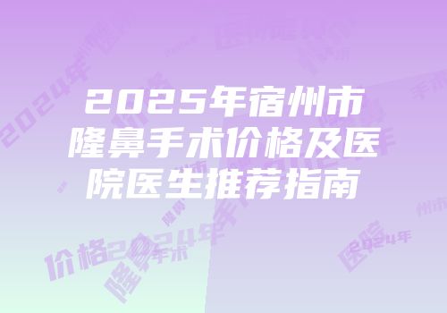 2025年宿州市隆鼻手术价格及医院医生推荐指南