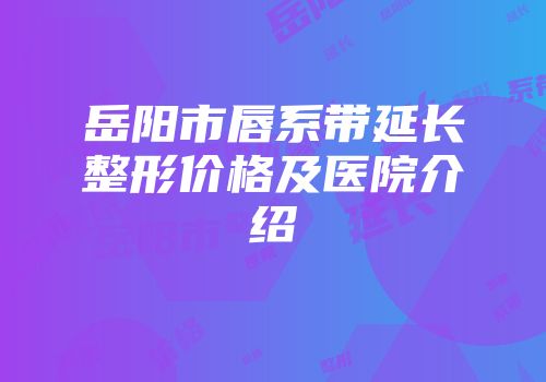 岳阳市唇系带延长整形价格及医院介绍