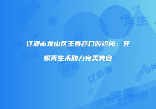 辽源市龙山区王春彦口腔诊所：牙根再生术助力完美笑容