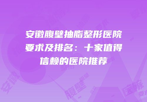安徽腹壁抽脂整形医院要求及排名：十家值得信赖的医院推荐