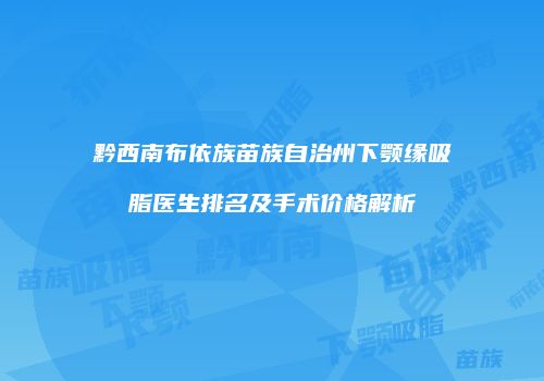 黔西南布依族苗族自治州下颚缘吸脂医生排名及手术价格解析