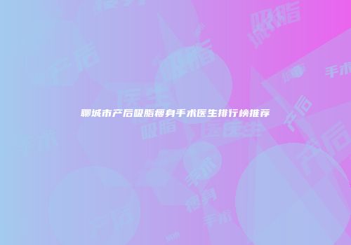 聊城市产后吸脂瘦身手术医生排行榜推荐