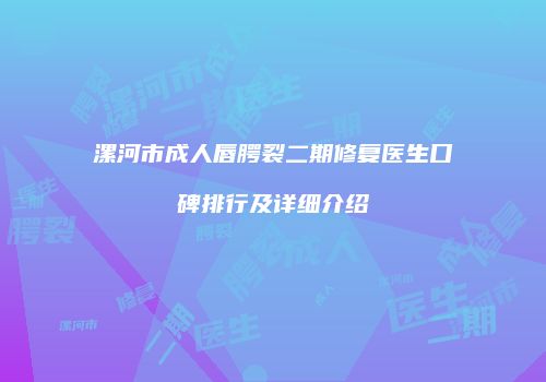 漯河市成人唇腭裂二期修复医生口碑排行及详细介绍