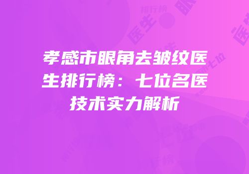 孝感市眼角去皱纹医生排行榜：七位名医技术实力解析