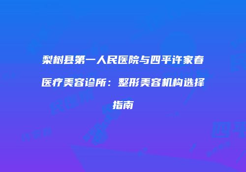 梨树县第一人民医院与四平许家春医疗美容诊所：整形美容机构选择指南