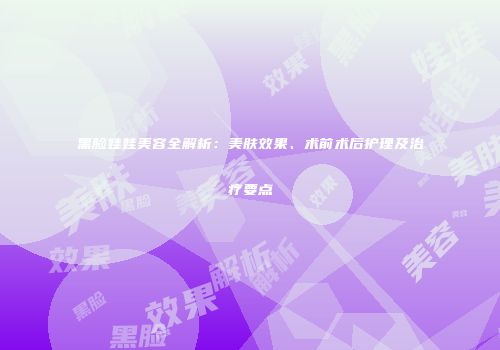 黑脸娃娃美容全解析：美肤效果、术前术后护理及治疗要点