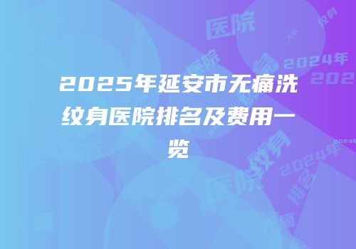 2025年延安市无痛洗纹身医院排名及费用一览