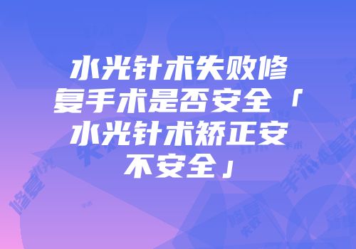 水光针术失败修复手术是否安全「水光针术矫正安不安全」