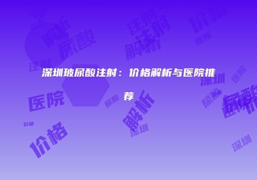 深圳玻尿酸注射：价格解析与医院推荐