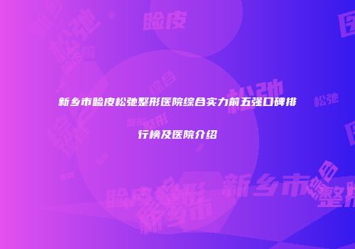 新乡市睑皮松弛整形医院综合实力前五强口碑排行榜及医院介绍