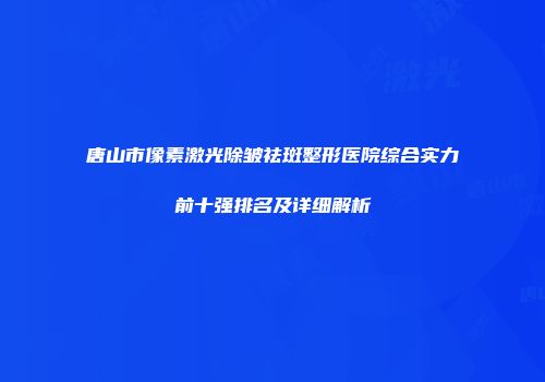 唐山市像素激光除皱祛斑整形医院综合实力前十强排名及详细解析
