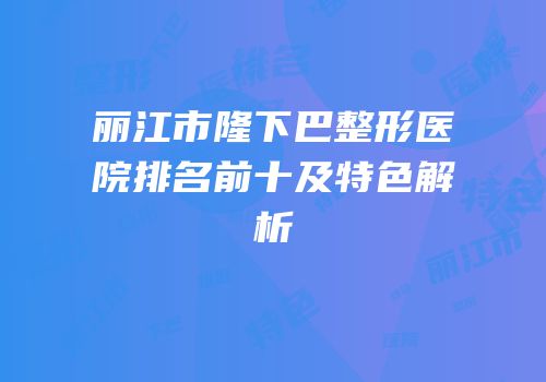 丽江市隆下巴整形医院排名前十及特色解析
