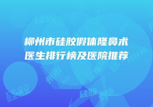 柳州市硅胶假体隆鼻术医生排行榜及医院推荐