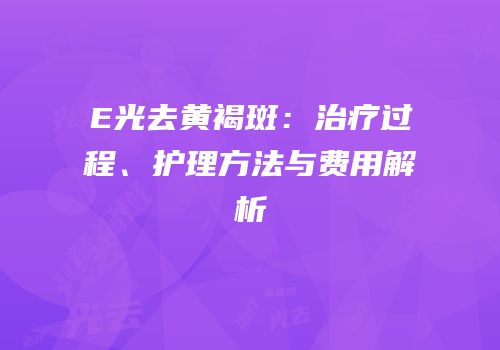 E光去黄褐斑：治疗过程、护理方法与费用解析