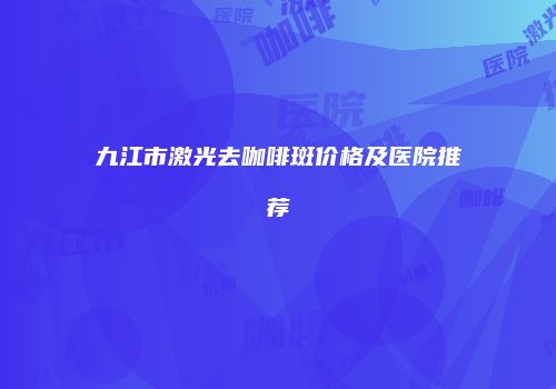 九江市激光去咖啡斑价格及医院推荐