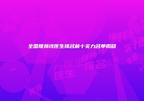 全国隆鼻线医生排名前十实力名单揭晓