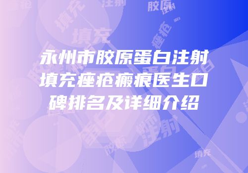 永州市胶原蛋白注射填充痤疮瘢痕医生口碑排名及详细介绍