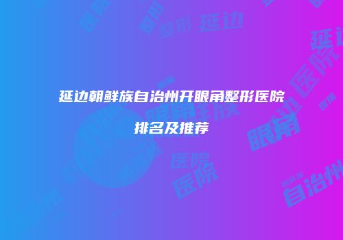 延边朝鲜族自治州开眼角整形医院排名及推荐