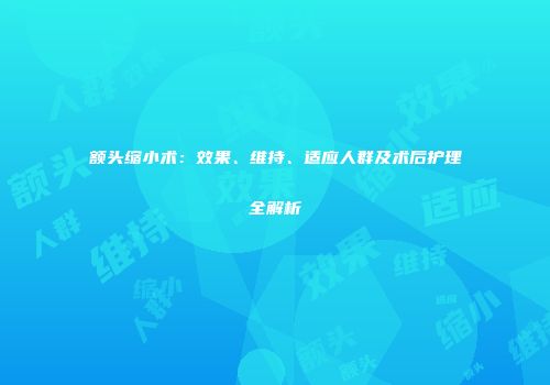 额头缩小术：效果、维持、适应人群及术后护理全解析