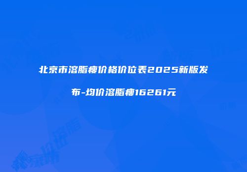 北京市溶脂瘦价格价位表2025新版发布-均价溶脂瘦16261元