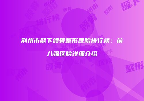荆州市颞下颌骨整形医院排行榜：前八强医院详细介绍