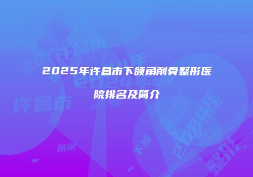 2025年许昌市下颌角削骨整形医院排名及简介