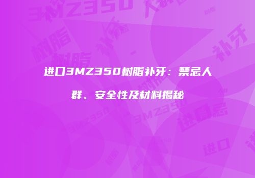 进口3MZ350树脂补牙：禁忌人群、安全性及材料揭秘