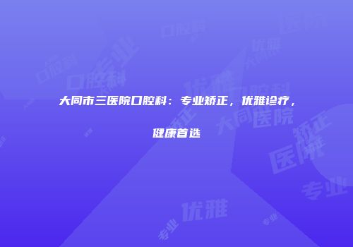 大同市三医院口腔科：专业矫正，优雅诊疗，健康首选