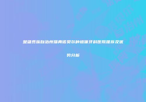 楚雄彝族自治州瑞典诺贝尔种植体牙科医院推荐及优势分析