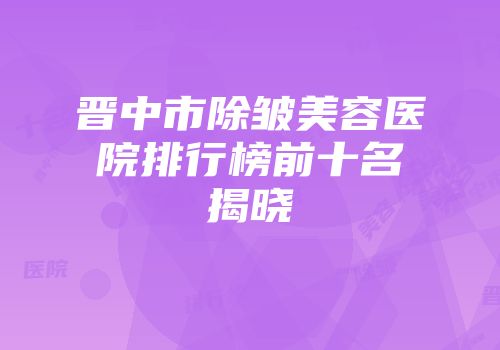 晋中市除皱美容医院排行榜前十名揭晓
