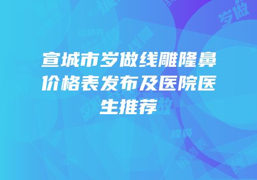 宣城市岁做线雕隆鼻价格表发布及医院医生推荐