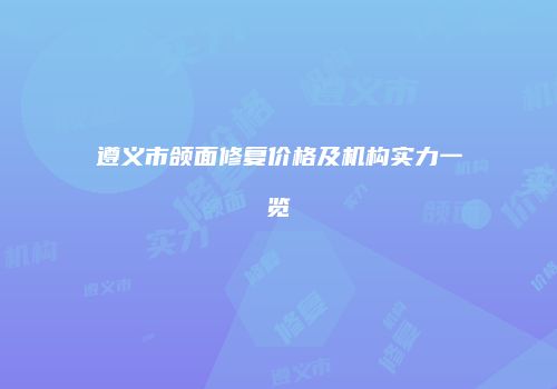 遵义市颌面修复价格及机构实力一览