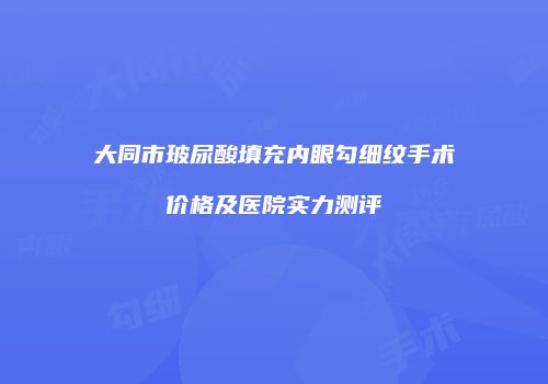 大同市玻尿酸填充内眼勾细纹手术价格及医院实力测评