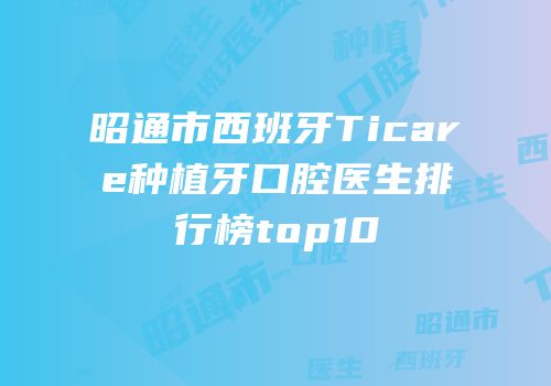 昭通市西班牙Ticare种植牙口腔医生排行榜top10