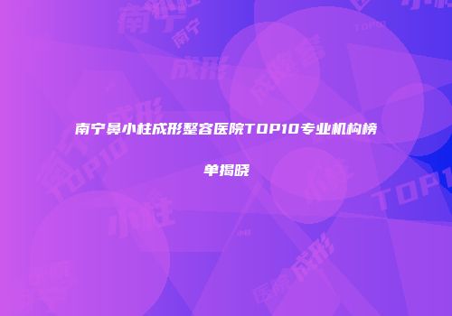 南宁鼻小柱成形整容医院TOP10专业机构榜单揭晓