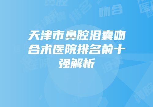 天津市鼻腔泪囊吻合术医院排名前十强解析