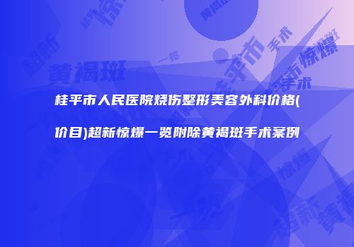 桂平市人民医院烧伤整形美容外科价格(价目)超新惊爆一览附除黄褐斑手术案例