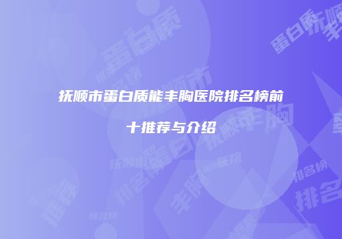 抚顺市蛋白质能丰胸医院排名榜前十推荐与介绍